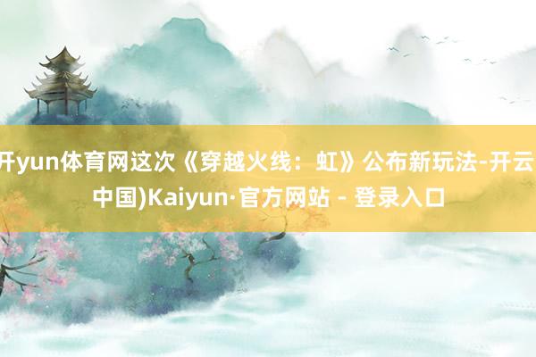 开yun体育网这次《穿越火线：虹》公布新玩法-开云(中国)Kaiyun·官方网站 - 登录入口