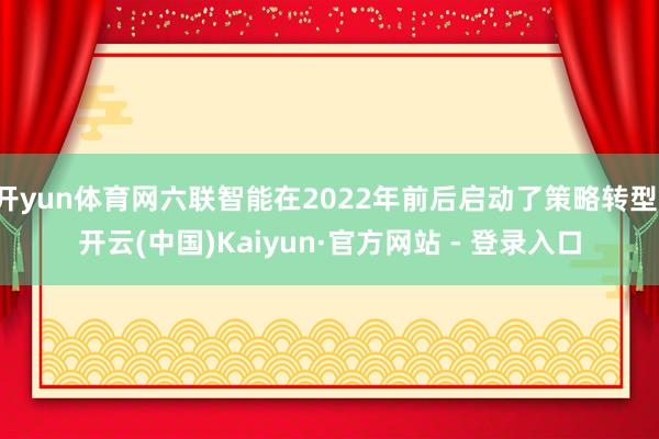 开yun体育网六联智能在2022年前后启动了策略转型-开云(中国)Kaiyun·官方网站 - 登录入口