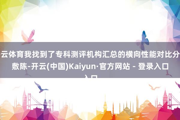 开云体育我找到了专科测评机构汇总的横向性能对比分析敷陈-开云(中国)Kaiyun·官方网站 - 登录入口