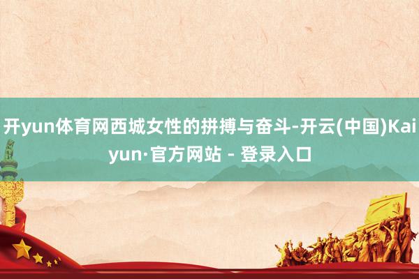 开yun体育网西城女性的拼搏与奋斗-开云(中国)Kaiyun·官方网站 - 登录入口