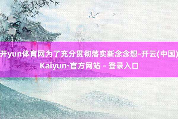 开yun体育网为了充分贯彻落实新念念想-开云(中国)Kaiyun·官方网站 - 登录入口