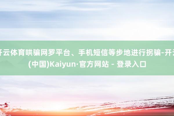 开云体育哄骗网罗平台、手机短信等步地进行拐骗-开云(中国)Kaiyun·官方网站 - 登录入口