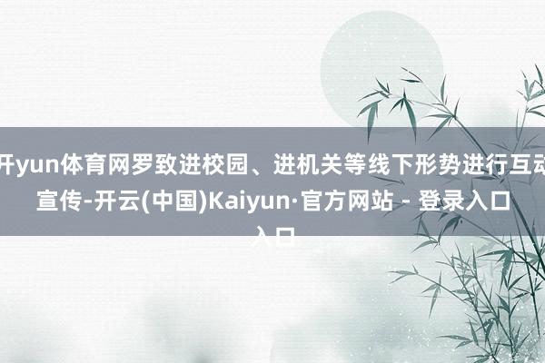 开yun体育网罗致进校园、进机关等线下形势进行互动宣传-开云(中国)Kaiyun·官方网站 - 登录入口