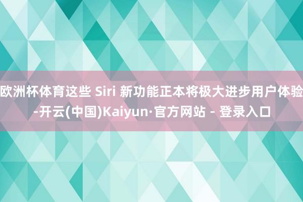 欧洲杯体育这些 Siri 新功能正本将极大进步用户体验-开云(中国)Kaiyun·官方网站 - 登录入口
