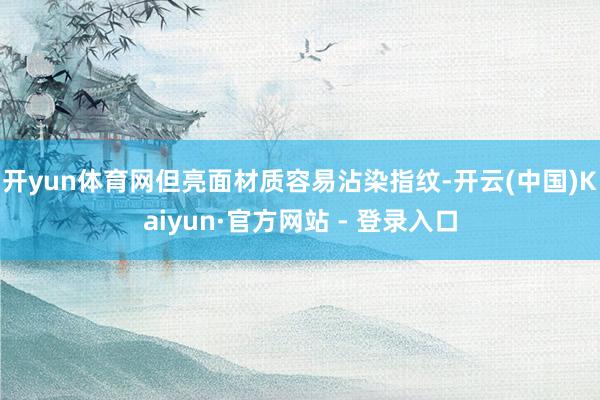 开yun体育网但亮面材质容易沾染指纹-开云(中国)Kaiyun·官方网站 - 登录入口