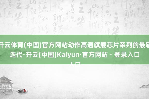 开云体育(中国)官方网站动作高通旗舰芯片系列的最新迭代-开云(中国)Kaiyun·官方网站 - 登录入口