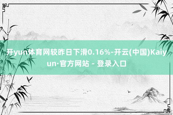 开yun体育网较昨日下滑0.16%-开云(中国)Kaiyun·官方网站 - 登录入口