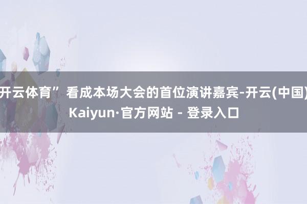 开云体育” 看成本场大会的首位演讲嘉宾-开云(中国)Kaiyun·官方网站 - 登录入口
