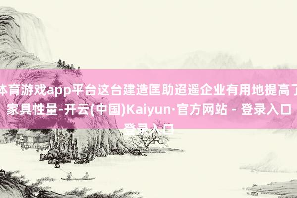体育游戏app平台这台建造匡助迢遥企业有用地提高了家具性量-开云(中国)Kaiyun·官方网站 - 登录入口