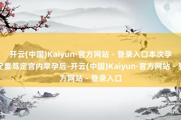开云(中国)Kaiyun·官方网站 - 登录入口本次孕珠时一定要笃定宫内早孕后-开云(中国)Kaiyun·官方网站 - 登录入口
