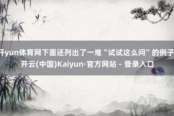 开yun体育网下面还列出了一堆“试试这么问”的例子-开云(中国)Kaiyun·官方网站 - 登录入口
