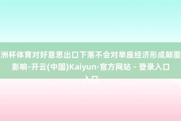 欧洲杯体育对好意思出口下落不会对举座经济形成颠覆性影响-开云(中国)Kaiyun·官方网站 - 登录入口