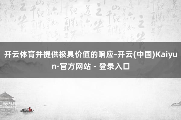 开云体育并提供极具价值的响应-开云(中国)Kaiyun·官方网站 - 登录入口