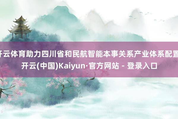 开云体育助力四川省和民航智能本事关系产业体系配置-开云(中国)Kaiyun·官方网站 - 登录入口