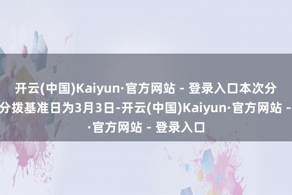 开云(中国)Kaiyun·官方网站 - 登录入口本次分成的收益分拨基准日为3月3日-开云(中国)Kaiyun·官方网站 - 登录入口