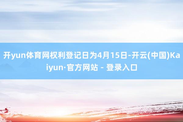 开yun体育网权利登记日为4月15日-开云(中国)Kaiyun·官方网站 - 登录入口