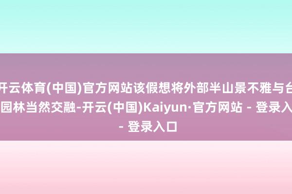 开云体育(中国)官方网站该假想将外部半山景不雅与台地园林当然交融-开云(中国)Kaiyun·官方网站 - 登录入口