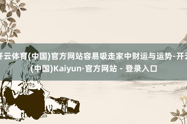 开云体育(中国)官方网站容易吸走家中财运与运势-开云(中国)Kaiyun·官方网站 - 登录入口
