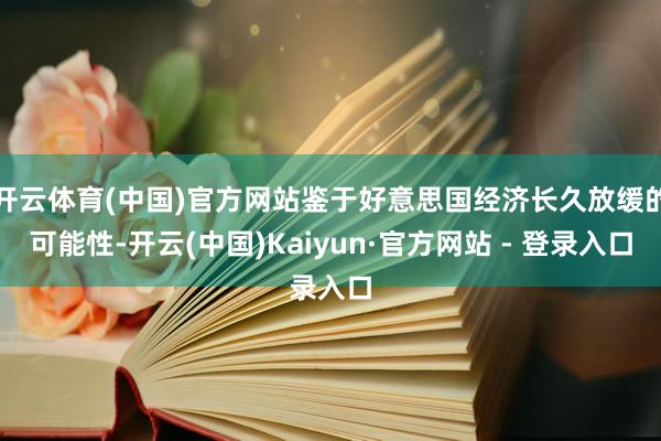 开云体育(中国)官方网站鉴于好意思国经济长久放缓的可能性-开云(中国)Kaiyun·官方网站 - 登录入口