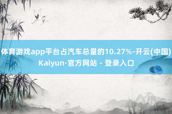 体育游戏app平台占汽车总量的10.27%-开云(中国)Kaiyun·官方网站 - 登录入口