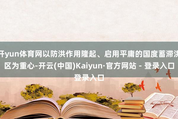 开yun体育网以防洪作用隆起、启用平庸的国度蓄滞洪区为重心-开云(中国)Kaiyun·官方网站 - 登录入口