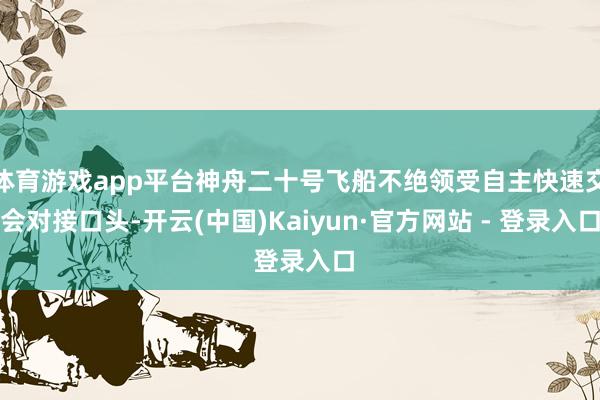 体育游戏app平台神舟二十号飞船不绝领受自主快速交会对接口头-开云(中国)Kaiyun·官方网站 - 登录入口