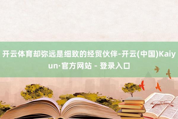 开云体育却弥远是细致的经贸伙伴-开云(中国)Kaiyun·官方网站 - 登录入口