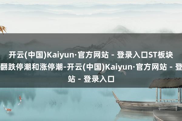 开云(中国)Kaiyun·官方网站 - 登录入口ST板块同期掀翻跌停潮和涨停潮-开云(中国)Kaiyun·官方网站 - 登录入口