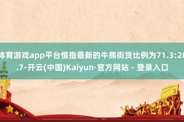 体育游戏app平台恒指最新的牛熊街货比例为71.3:28.7-开云(中国)Kaiyun·官方网站 - 登录入口