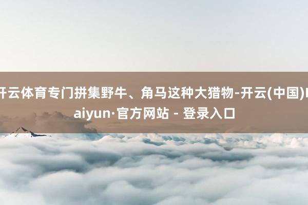 开云体育专门拼集野牛、角马这种大猎物-开云(中国)Kaiyun·官方网站 - 登录入口