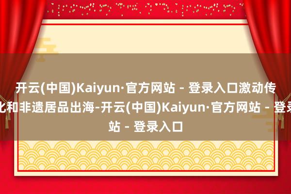 开云(中国)Kaiyun·官方网站 - 登录入口激动传统文化和非遗居品出海-开云(中国)Kaiyun·官方网站 - 登录入口
