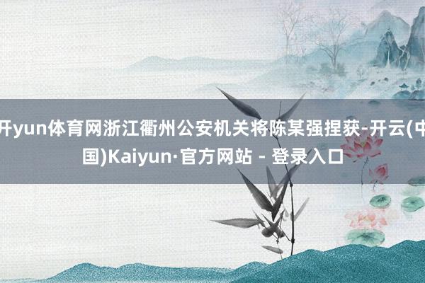 开yun体育网浙江衢州公安机关将陈某强捏获-开云(中国)Kaiyun·官方网站 - 登录入口