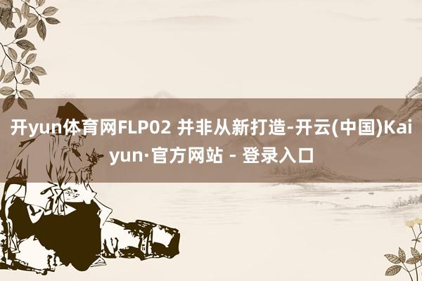 开yun体育网FLP02 并非从新打造-开云(中国)Kaiyun·官方网站 - 登录入口