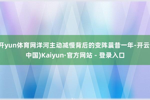 开yun体育网洋河主动减慢背后的变阵曩昔一年-开云(中国)Kaiyun·官方网站 - 登录入口