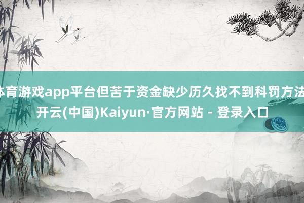 体育游戏app平台但苦于资金缺少历久找不到科罚方法-开云(中国)Kaiyun·官方网站 - 登录入口