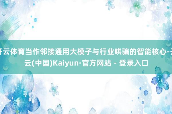 开云体育当作邻接通用大模子与行业哄骗的智能核心-开云(中国)Kaiyun·官方网站 - 登录入口