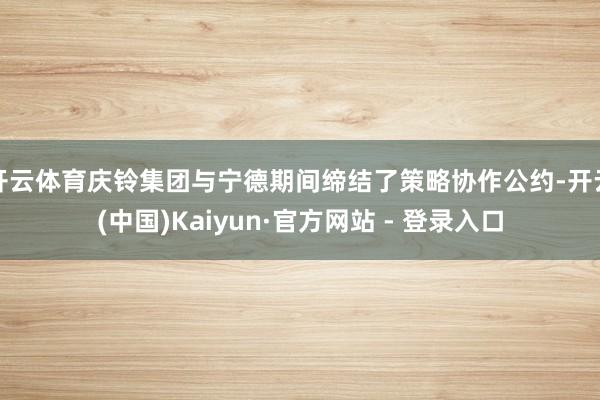 开云体育庆铃集团与宁德期间缔结了策略协作公约-开云(中国)Kaiyun·官方网站 - 登录入口