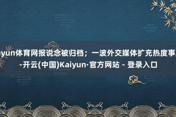 开yun体育网报说念被归档；一波外交媒体扩充热度事后-开云(中国)Kaiyun·官方网站 - 登录入口