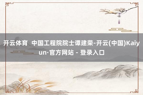 开云体育  中国工程院院士谭建荣-开云(中国)Kaiyun·官方网站 - 登录入口