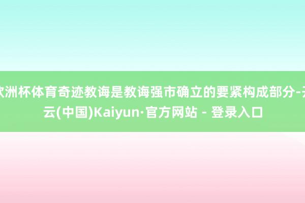 欧洲杯体育奇迹教诲是教诲强市确立的要紧构成部分-开云(中国)Kaiyun·官方网站 - 登录入口
