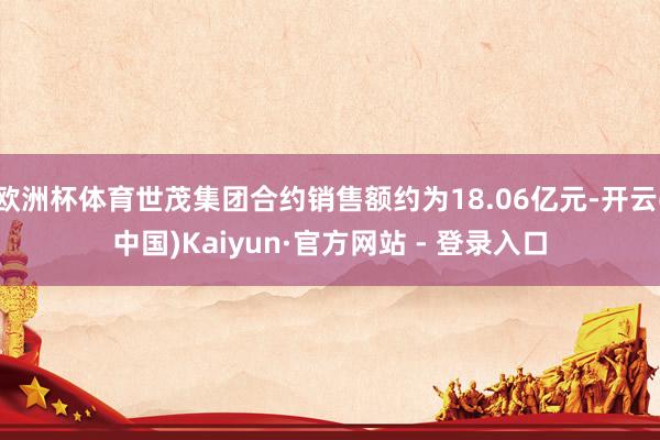 欧洲杯体育世茂集团合约销售额约为18.06亿元-开云(中国)Kaiyun·官方网站 - 登录入口
