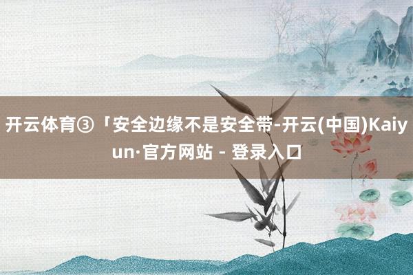 开云体育③「安全边缘不是安全带-开云(中国)Kaiyun·官方网站 - 登录入口