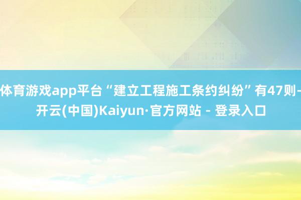 体育游戏app平台“建立工程施工条约纠纷”有47则-开云(中国)Kaiyun·官方网站 - 登录入口