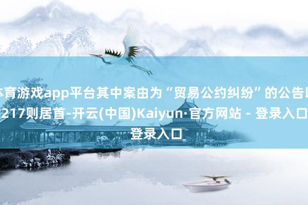 体育游戏app平台其中案由为“贸易公约纠纷”的公告以217则居首-开云(中国)Kaiyun·官方网站 - 登录入口