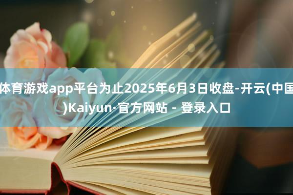 体育游戏app平台为止2025年6月3日收盘-开云(中国)Kaiyun·官方网站 - 登录入口