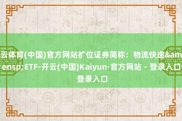 开云体育(中国)官方网站扩位证券简称：物流快递&ensp;ETF-开云(中国)Kaiyun·官方网站 - 登录入口