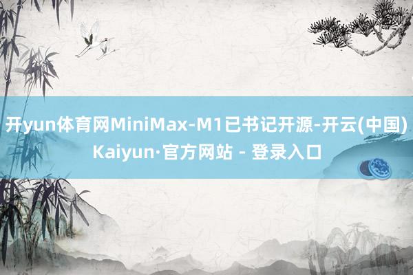 开yun体育网MiniMax-M1已书记开源-开云(中国)Kaiyun·官方网站 - 登录入口