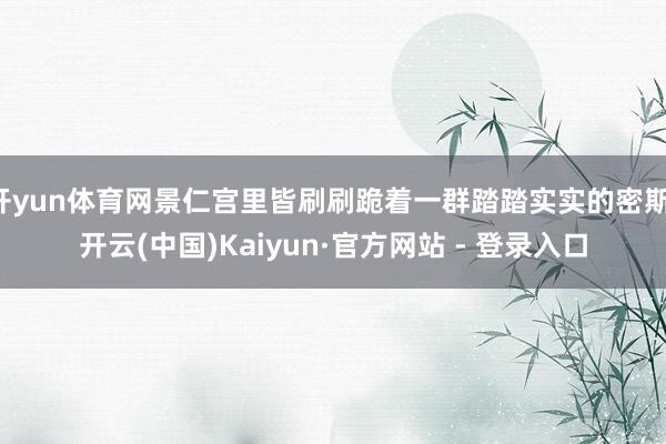 开yun体育网景仁宫里皆刷刷跪着一群踏踏实实的密斯-开云(中国)Kaiyun·官方网站 - 登录入口