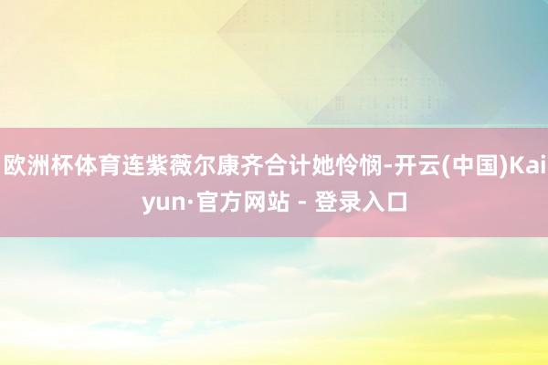 欧洲杯体育连紫薇尔康齐合计她怜悯-开云(中国)Kaiyun·官方网站 - 登录入口