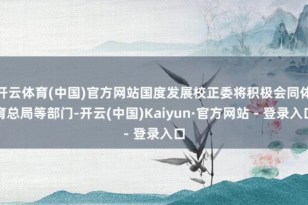开云体育(中国)官方网站国度发展校正委将积极会同体育总局等部门-开云(中国)Kaiyun·官方网站 - 登录入口